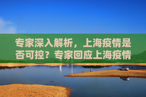 专家深入解析，上海疫情是否可控？专家回应上海疫情是否可控