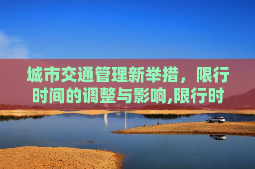 城市交通管理新举措，限行时间的调整与影响,限行时间几点到几点