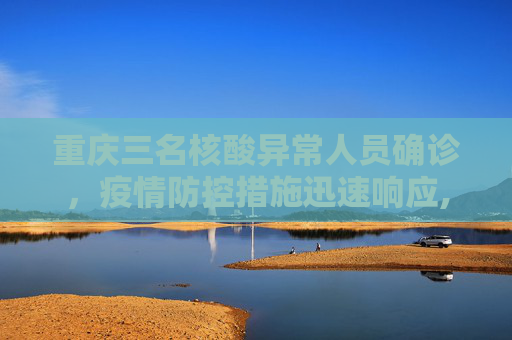 重庆三名核酸异常人员确诊，疫情防控措施迅速响应,重庆3名核酸异常人员确诊