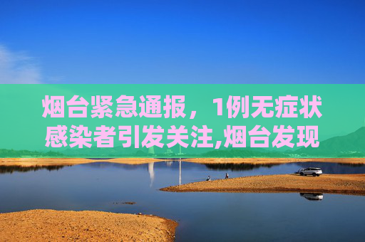 烟台紧急通报，1例无症状感染者引发关注,烟台发现1例无症状感染者