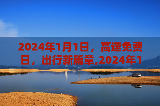 2024年1月1日，高速免费日，出行新篇章,2024年1月1号高速免费