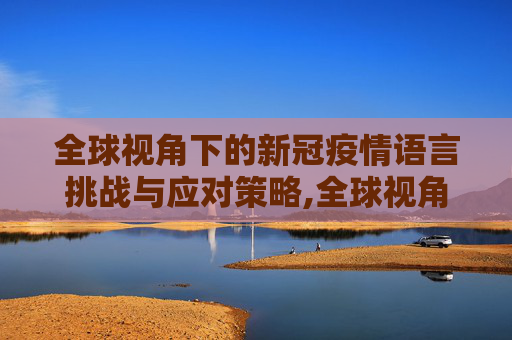 全球视角下的新冠疫情语言挑战与应对策略,全球视角下的新冠疫情语言挑战与应对策略