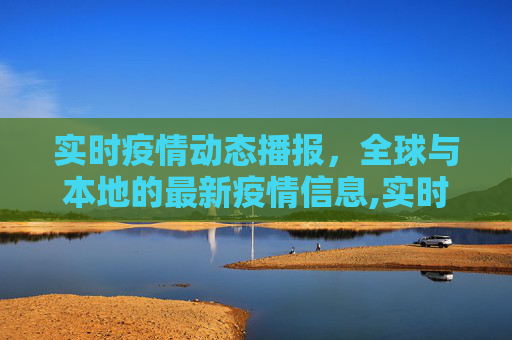 实时疫情动态播报，全球与本地的最新疫情信息,实时疫情动态播报