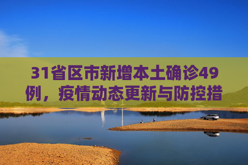 31省区市新增本土确诊49例，疫情动态更新与防控措施,31省区市新增本土确诊49例