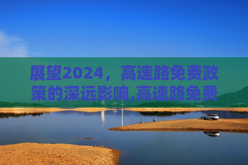 展望2024，高速路免费政策的深远影响,高速路免费2024