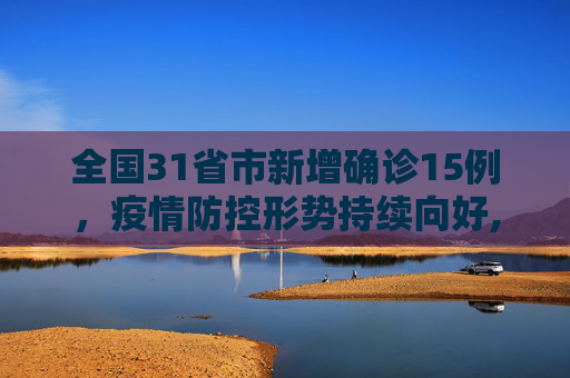 全国31省市新增确诊15例，疫情防控形势持续向好,31省市新增确诊15例