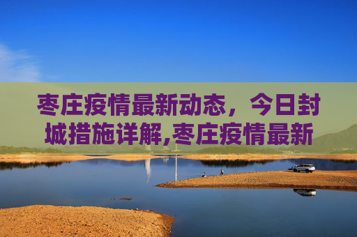 枣庄疫情最新动态，今日封城措施详解,枣庄疫情最新消息今天封城了