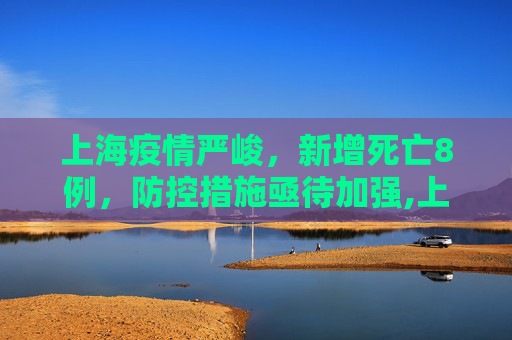 上海疫情严峻，新增死亡8例，防控措施亟待加强,上海新增死亡8例