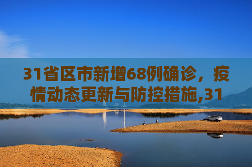 31省区市新增68例确诊，疫情动态更新与防控措施,31省区市新增68例确诊