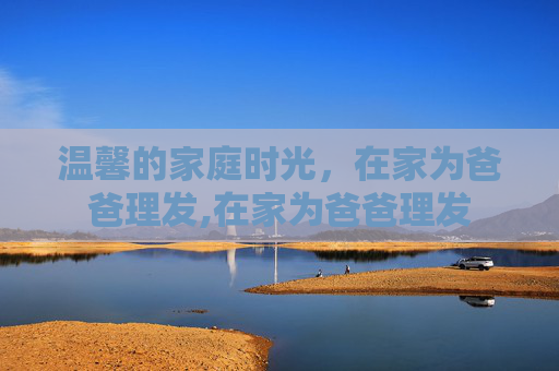 温馨的家庭时光，在家为爸爸理发,在家为爸爸理发