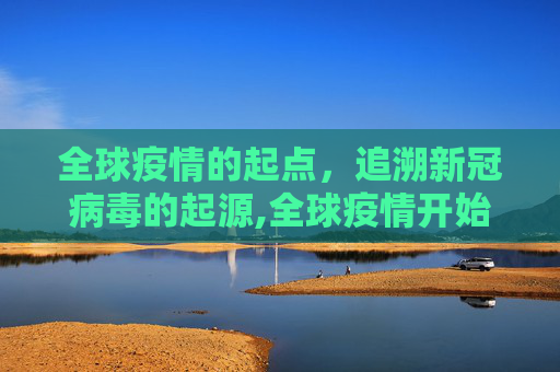 全球疫情的起点，追溯新冠病毒的起源,全球疫情开始时间