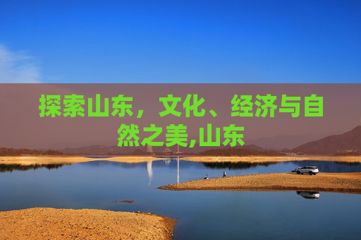 探索山东，文化、经济与自然之美,山东