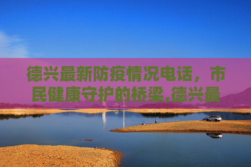 德兴最新防疫情况电话，市民健康守护的桥梁,德兴最新防疫情况电话