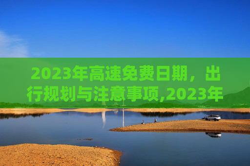 2023年高速免费日期，出行规划与注意事项,2023年高速免费日期