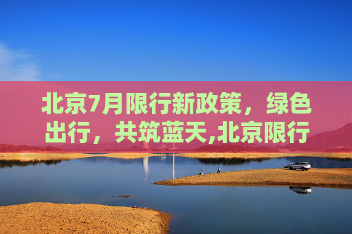 北京7月限行新政策，绿色出行，共筑蓝天,北京限行7月