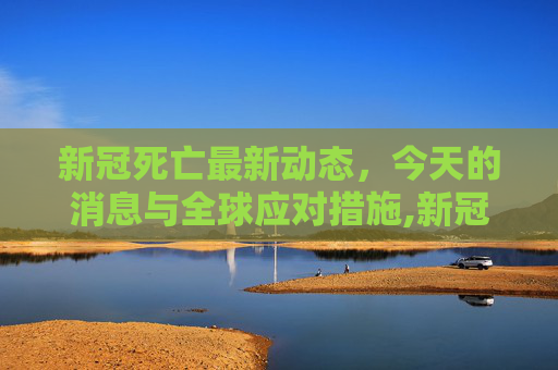 新冠死亡最新动态，今天的消息与全球应对措施,新冠死亡最新消息今天