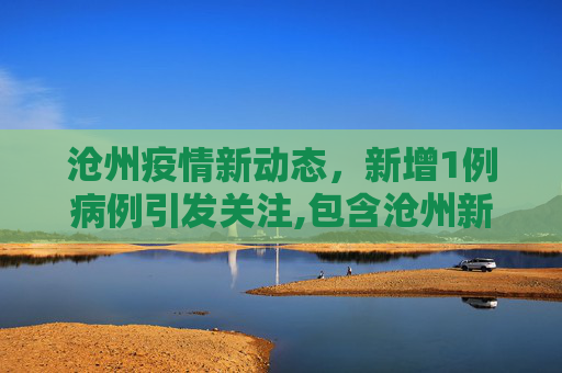 沧州疫情新动态，新增1例病例引发关注,包含沧州新增1例的词条