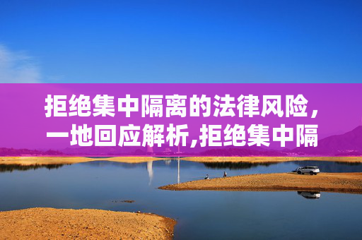 拒绝集中隔离的法律风险，一地回应解析,拒绝集中隔离有何法律风险?一地回应