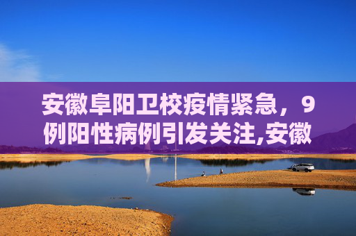 安徽阜阳卫校疫情紧急，9例阳性病例引发关注,安徽阜阳卫校发现9例阳性