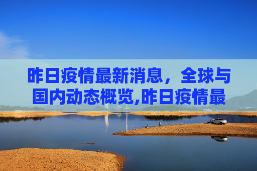 昨日疫情最新消息，全球与国内动态概览,昨日疫情最新消息