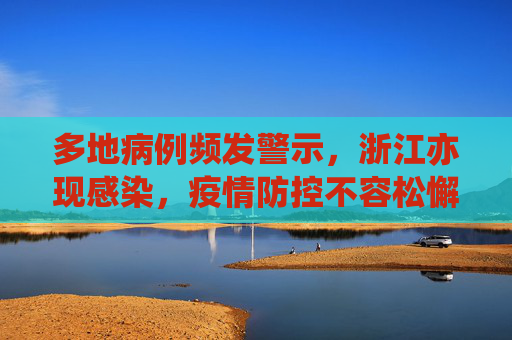 多地病例频发警示，浙江亦现感染，疫情防控不容松懈,多地发现病例浙江已有人感染