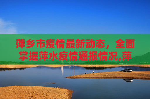 萍乡市疫情最新动态，全面掌握萍水疫情通报情况,萍水疫情最新通报情况:萍乡最新疫情通报