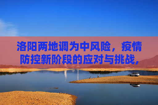 洛阳两地调为中风险，疫情防控新阶段的应对与挑战,洛阳两地调为中风险