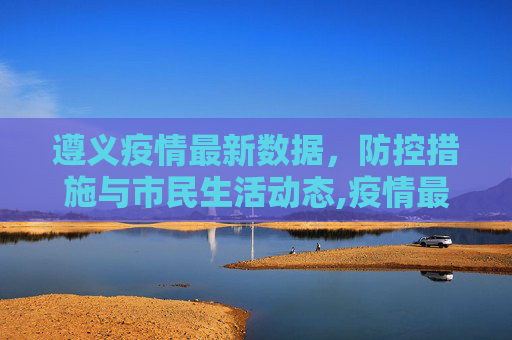 遵义疫情最新数据，防控措施与市民生活动态,疫情最新数据消息遵义