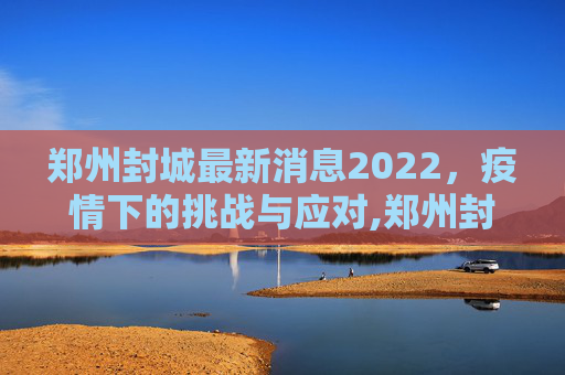 郑州封城最新消息2022，疫情下的挑战与应对,郑州封城最新消息2022
