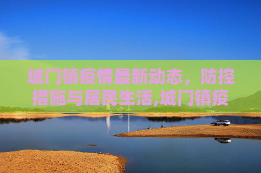 城门镇疫情最新动态，防控措施与居民生活,城门镇疫情最新