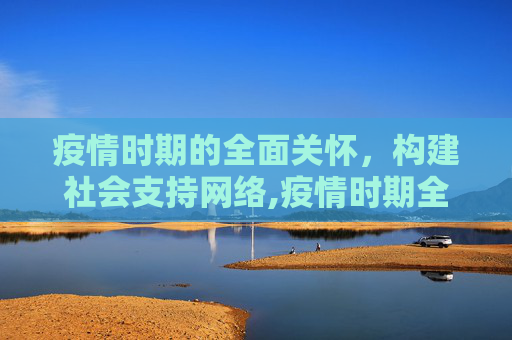 疫情时期的全面关怀，构建社会支持网络,疫情时期全面关怀