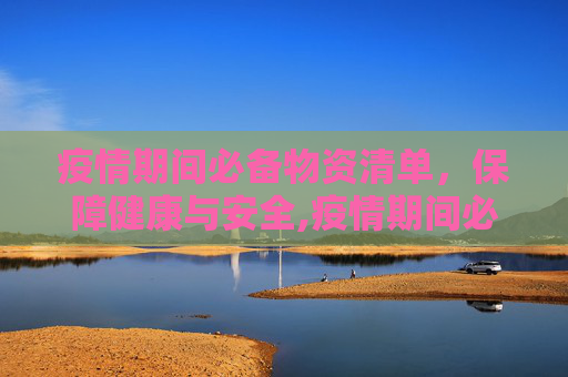 疫情期间必备物资清单，保障健康与安全,疫情期间必备物资清单