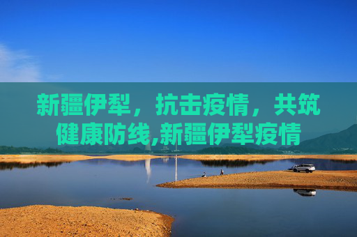 新疆伊犁，抗击疫情，共筑健康防线,新疆伊犁疫情