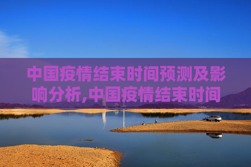 中国疫情结束时间预测及影响分析,中国疫情结束时间预测及影响分析
