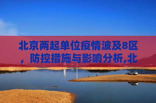 北京两起单位疫情波及8区，防控措施与影响分析,北京两起单位疫情涉8区