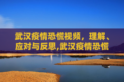 武汉疫情恐慌视频，理解、应对与反思,武汉疫情恐慌视频