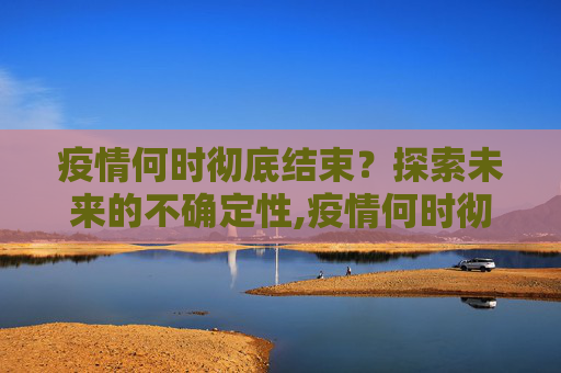 疫情何时彻底结束？探索未来的不确定性,疫情何时彻底结束？说说你的看法