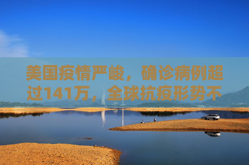 美国疫情严峻，确诊病例超过141万，全球抗疫形势不容乐观,美国确诊病例超过141万