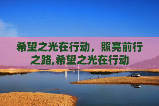 希望之光在行动，照亮前行之路,希望之光在行动