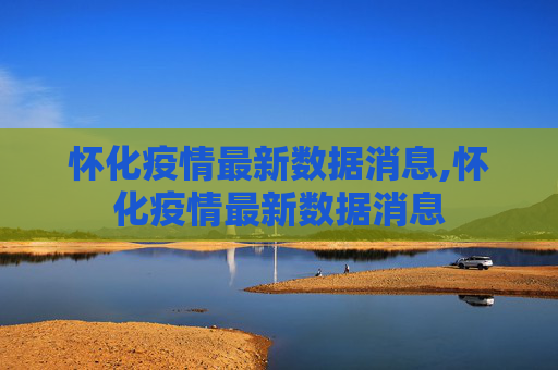 怀化疫情最新数据消息,怀化疫情最新数据消息