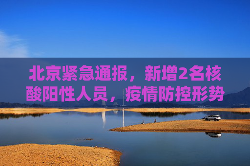 北京紧急通报，新增2名核酸阳性人员，疫情防控形势严峻,北京新增2名核酸阳性人员