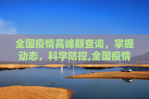 全国疫情高峰期查询，掌握动态，科学防控,全国疫情高峰期查询