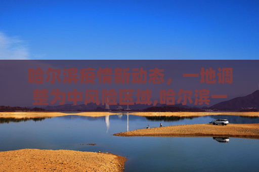 哈尔滨疫情新动态，一地调整为中风险区域,哈尔滨一地调整为中风险