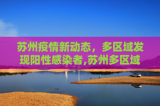 苏州疫情新动态，多区域发现阳性感染者,苏州多区域发现阳性感染者