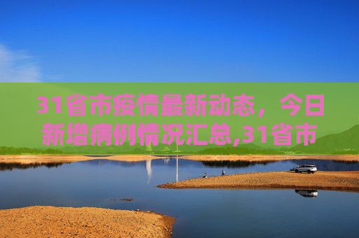 31省市疫情最新动态，今日新增病例情况汇总,31省市今天新增疫情最新消息