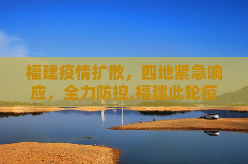 福建疫情扩散，四地紧急响应，全力防控,福建此轮疫情已蔓延四地