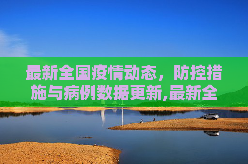 最新全国疫情动态，防控措施与病例数据更新,最新全国疫情消息
