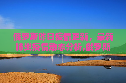 俄罗斯昨日疫情更新，最新肺炎疫情动态分析,俄罗斯昨天最新肺炎疫情