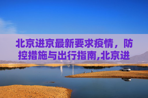 北京进京最新要求疫情，防控措施与出行指南,北京进京最新要求疫情