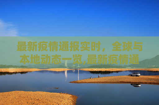 最新疫情通报实时，全球与本地动态一览,最新疫情通报实时